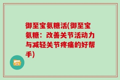 御至宝氨糖活(御至宝氨糖：改善关节活动力与减轻关节疼痛的好帮手)