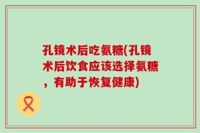 孔镜术后吃氨糖(孔镜术后饮食应该选择氨糖，有助于恢复健康)