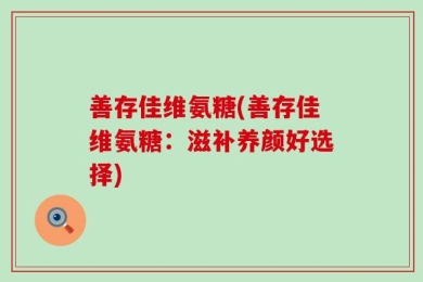 善存佳维氨糖(善存佳维氨糖：滋补养颜好选择)