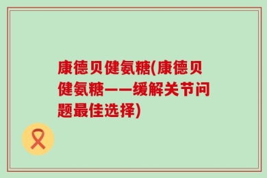 康德贝健氨糖(康德贝健氨糖——缓解关节问题最佳选择)
