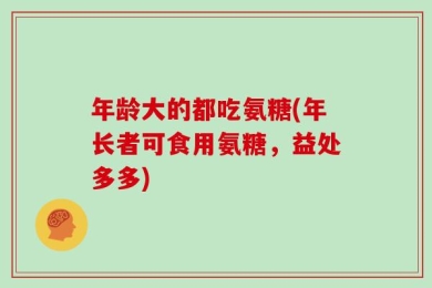 年龄大的都吃氨糖(年长者可食用氨糖，益处多多)