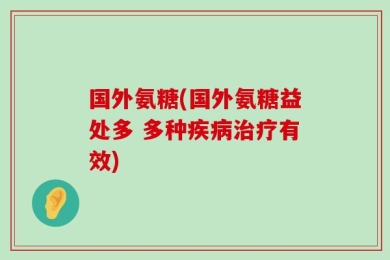 国外氨糖(国外氨糖益处多 多种疾病治疗有效)