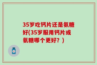 35岁吃钙片还是氨糖好(35岁服用钙片或氨糖哪个更好？)