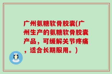 广州氨糖软骨胶囊(广州生产的氨糖软骨胶囊产品，可缓解关节疼痛，适合长期服用。)