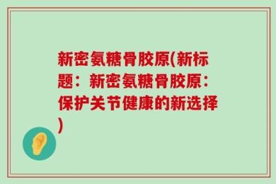 新密氨糖骨胶原(新标题：新密氨糖骨胶原：保护关节健康的新选择)