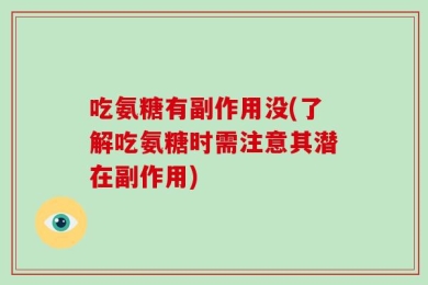 吃氨糖有副作用没(了解吃氨糖时需注意其潜在副作用)