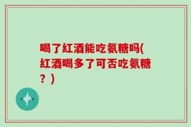 喝了红酒能吃氨糖吗(红酒喝多了可否吃氨糖？)