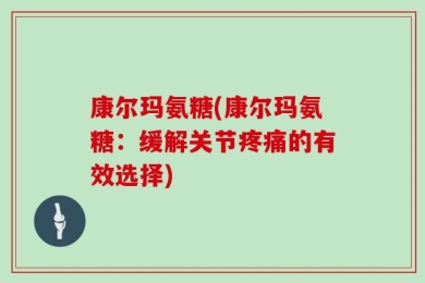 康尔玛氨糖(康尔玛氨糖：缓解关节疼痛的有效选择)