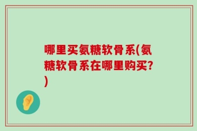 哪里买氨糖软骨系(氨糖软骨系在哪里购买？)
