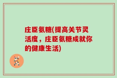 庄臣氨糖(提高关节灵活度，庄臣氨糖成就你的健康生活)