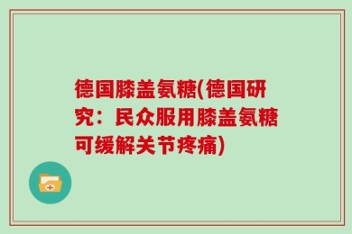 德国膝盖氨糖(德国研究：民众服用膝盖氨糖可缓解关节疼痛)