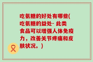 吃氨糖的好处有哪些(吃氨糖的益处- 此类食品可以增强人体免疫力，改善关节疼痛和皮肤状况。)