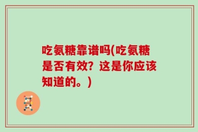 吃氨糖靠谱吗(吃氨糖是否有效？这是你应该知道的。)