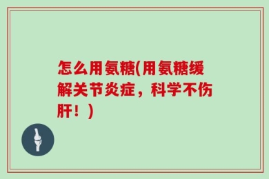 怎么用氨糖(用氨糖缓解关节炎症，科学不伤肝！)