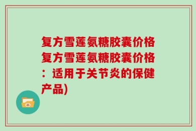 复方雪莲氨糖胶囊价格复方雪莲氨糖胶囊价格：适用于关节炎的保健产品)