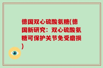 德国双心硫酸氨糖(德国新研究：双心硫酸氨糖可保护关节免受磨损)