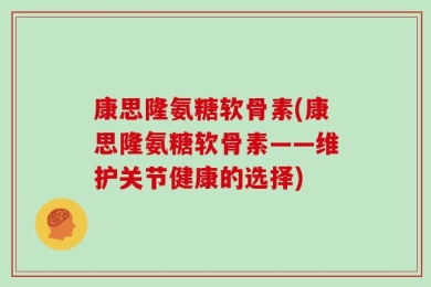 康思隆氨糖软骨素(康思隆氨糖软骨素——维护关节健康的选择)