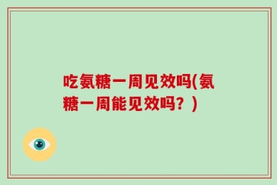 吃氨糖一周见效吗(氨糖一周能见效吗？)