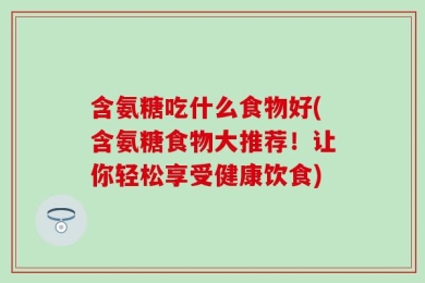 含氨糖吃什么食物好(含氨糖食物大推荐！让你轻松享受健康饮食)