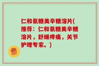 仁和氨糖美辛糖溶片(推荐：仁和氨糖美辛糖溶片，舒缓疼痛，关节护理专家。)