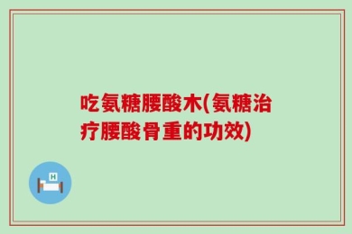 吃氨糖腰酸木(氨糖治疗腰酸骨重的功效)