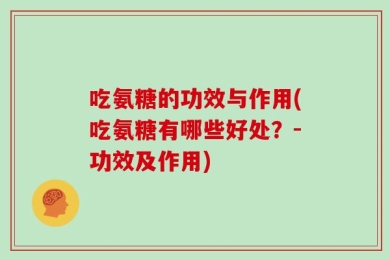 吃氨糖的功效与作用(吃氨糖有哪些好处？-功效及作用)