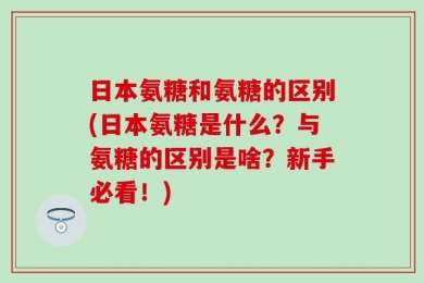 日本氨糖和氨糖的区别(日本氨糖是什么？与氨糖的区别是啥？新手必看！)