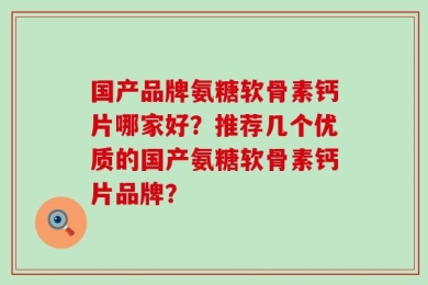 国产品牌氨糖软骨素钙片哪家好？推荐几个优质的国产氨糖软骨素钙片品牌？