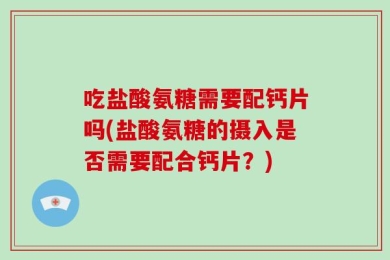 吃盐酸氨糖需要配钙片吗(盐酸氨糖的摄入是否需要配合钙片？)