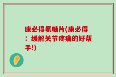康必得氨糖片(康必得：缓解关节疼痛的好帮手!)