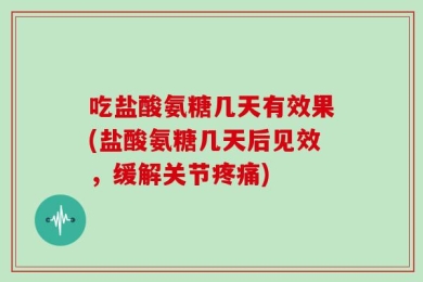 吃盐酸氨糖几天有效果(盐酸氨糖几天后见效，缓解关节疼痛)