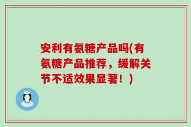 安利有氨糖产品吗(有氨糖产品推荐，缓解关节不适效果显著！)