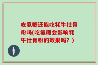 吃氨糖还能吃牦牛壮骨粉吗(吃氨糖会影响牦牛壮骨粉的效果吗？)
