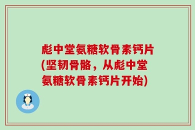 彪中堂氨糖软骨素钙片(坚韧骨骼，从彪中堂氨糖软骨素钙片开始)