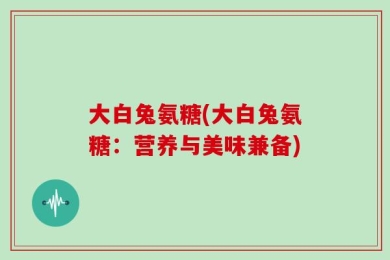 大白兔氨糖(大白兔氨糖：营养与美味兼备)