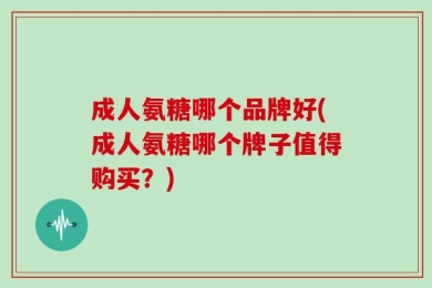 成人氨糖哪个品牌好(成人氨糖哪个牌子值得购买？)
