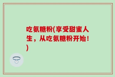 吃氨糖粉(享受甜蜜人生，从吃氨糖粉开始！)