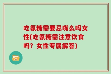 吃氨糖需要忌嘴么吗女性(吃氨糖需注意饮食吗？女性专属解答)