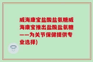 威海康宝盐酸盐氨糖威海康宝推出盐酸盐氨糖——为关节保健提供专业选择)