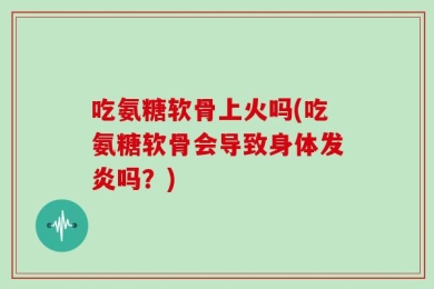 吃氨糖软骨上火吗(吃氨糖软骨会导致身体发炎吗？)