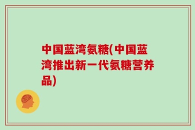 中国蓝湾氨糖(中国蓝湾推出新一代氨糖营养品)