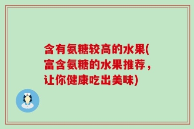 含有氨糖较高的水果(富含氨糖的水果推荐，让你健康吃出美味)