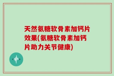 天然氨糖软骨素加钙片效果(氨糖软骨素加钙片助力关节健康)