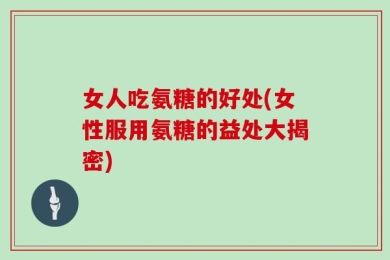女人吃氨糖的好处(女性服用氨糖的益处大揭密)