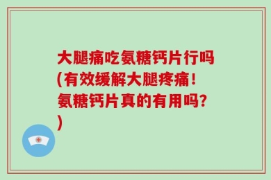 大腿痛吃氨糖钙片行吗(有效缓解大腿疼痛！氨糖钙片真的有用吗？)