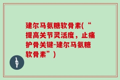 建尔马氨糖软骨素(“提高关节灵活度，止痛护骨关键-建尔马氨糖软骨素”)