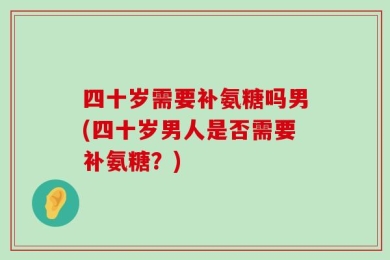 四十岁需要补氨糖吗男(四十岁男人是否需要补氨糖？)
