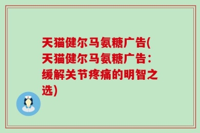 天猫健尔马氨糖广告(天猫健尔马氨糖广告：缓解关节疼痛的明智之选)