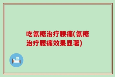 吃氨糖治疗腰痛(氨糖治疗腰痛效果显著)