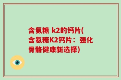 含氨糖 k2的钙片(含氨糖K2钙片：强化骨骼健康新选择)